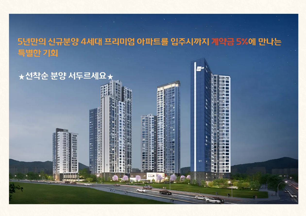 5년만의 신규분양 4세대 프리미엄 아파트를 입주시까지 계약금 5%에 만나는 특별한 기회 - 선착순 분양 서두르세요
